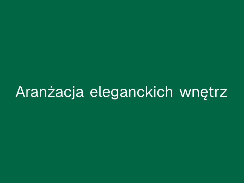 Aranżacja eleganckich wnętrz