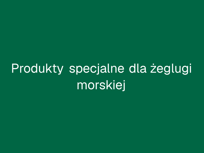 Produkty specjalne dla żeglugi morskiej